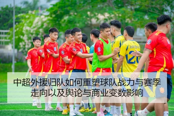 中超外援归队如何重塑球队战力与赛季走向以及舆论与商业变数影响 - yaxin