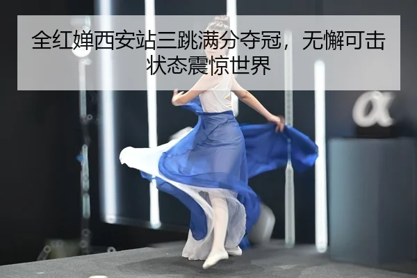 全红婵西安站三跳满分夺冠，无懈可击状态震惊世界 - yaxin