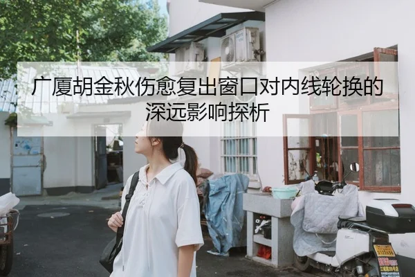 广厦胡金秋伤愈复出窗口对内线轮换的深远影响探析 - yaxin