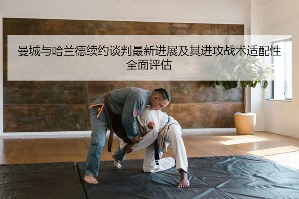 曼城与哈兰德续约谈判最新进展及其进攻战术适配性全面评估 - yaxin